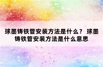 球墨铸铁管安装方法是什么？ 球墨铸铁管安装方法是什么意思